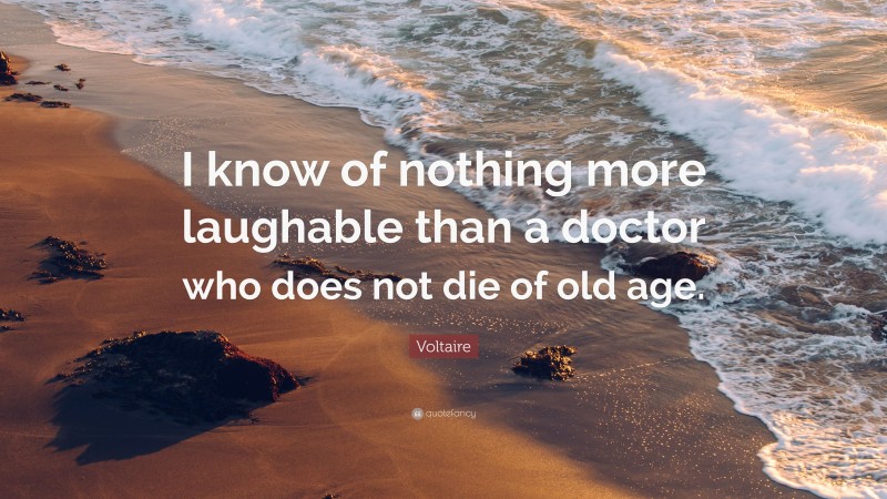 Voltaire Quote: “I know of nothing more laughable than a doctor who does not die of old age.”