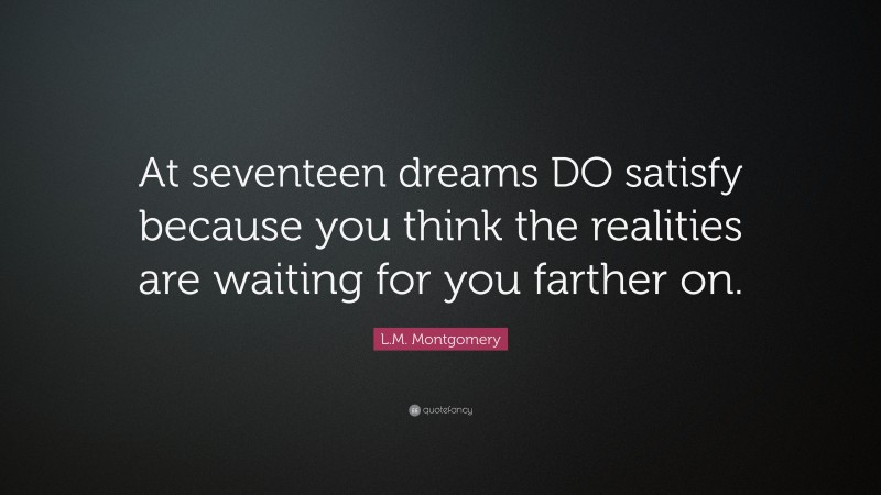 L.M. Montgomery Quote: “At seventeen dreams DO satisfy because you think the realities are waiting for you farther on.”