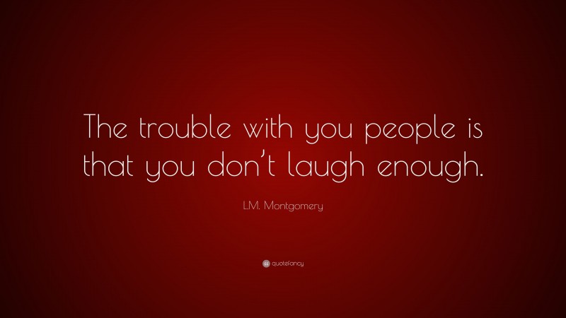 L.M. Montgomery Quote: “The trouble with you people is that you don’t laugh enough.”