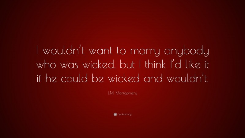 L.M. Montgomery Quote: “I wouldn’t want to marry anybody who was wicked, but I think I’d like it if he could be wicked and wouldn’t.”