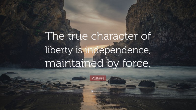 Voltaire Quote: “The true character of liberty is independence, maintained by force.”