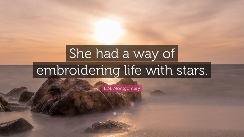 L.M. Montgomery Quote: “She had a way of embroidering life with stars.”