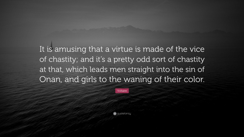 Voltaire Quote: “It is amusing that a virtue is made of the vice of chastity; and it’s a pretty odd sort of chastity at that, which leads men straight into the sin of Onan, and girls to the waning of their color.”
