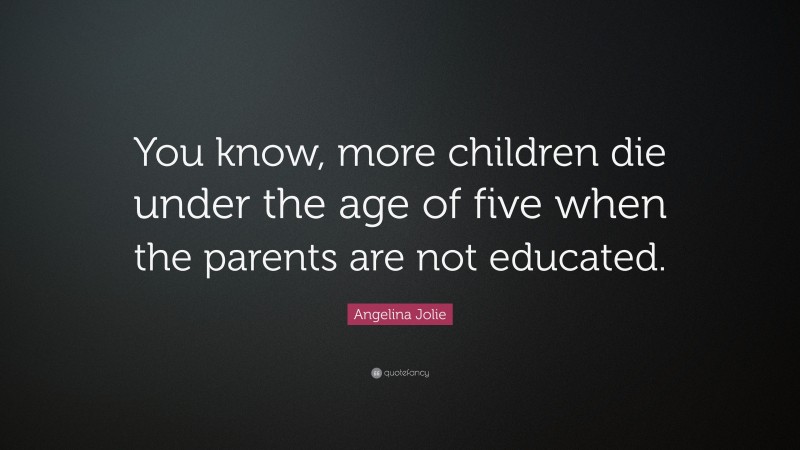 Angelina Jolie Quote: “You know, more children die under the age of five when the parents are not educated.”
