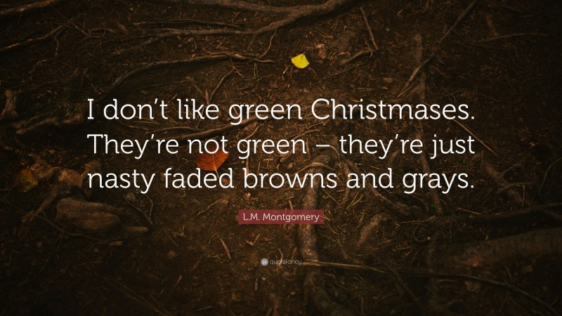 L.M. Montgomery Quote: “I don’t like green Christmases. They’re not green – they’re just nasty faded browns and grays.”