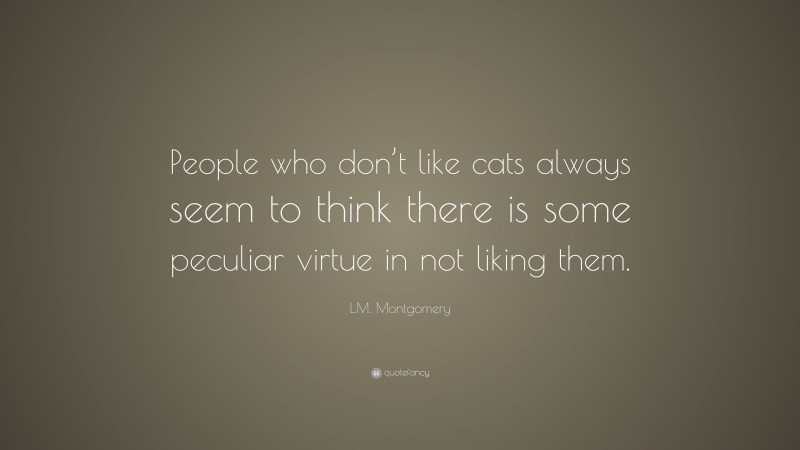 L.M. Montgomery Quote: “People who don’t like cats always seem to think there is some peculiar virtue in not liking them.”
