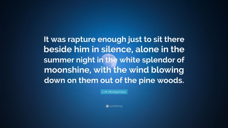 L.M. Montgomery Quote: “It was rapture enough just to sit there beside him in silence, alone in the summer night in the white splendor of moonshine, with the wind blowing down on them out of the pine woods.”