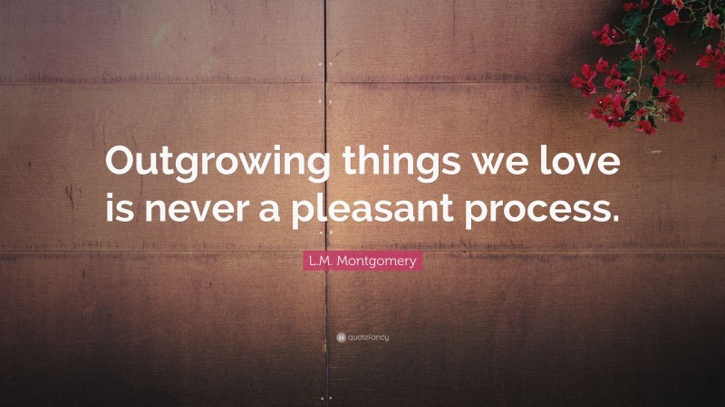 L.M. Montgomery Quote: “Outgrowing things we love is never a pleasant process.”