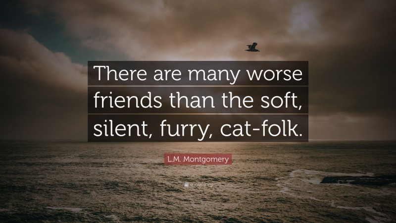L.M. Montgomery Quote: “There are many worse friends than the soft, silent, furry, cat-folk.”
