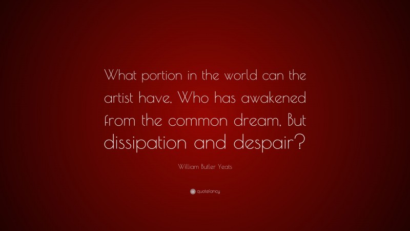 William Butler Yeats Quote: “What portion in the world can the artist have, Who has awakened from the common dream, But dissipation and despair?”