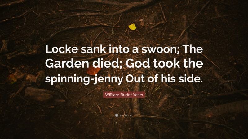 William Butler Yeats Quote: “Locke sank into a swoon; The Garden died; God took the spinning-jenny Out of his side.”