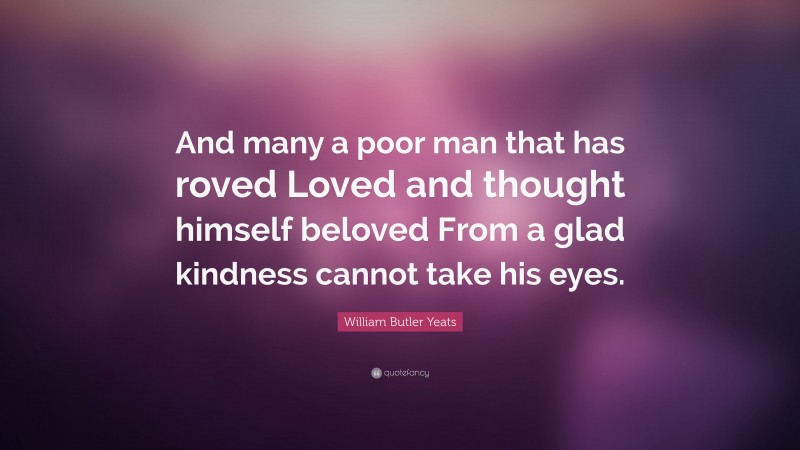 William Butler Yeats Quote: “And many a poor man that has roved Loved and thought himself beloved From a glad kindness cannot take his eyes.”