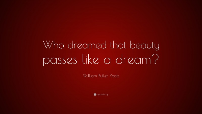 William Butler Yeats Quote: “Who dreamed that beauty passes like a dream?”
