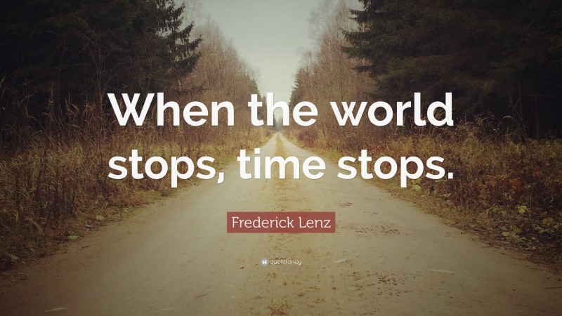 Frederick Lenz Quote: “When the world stops, time stops.”