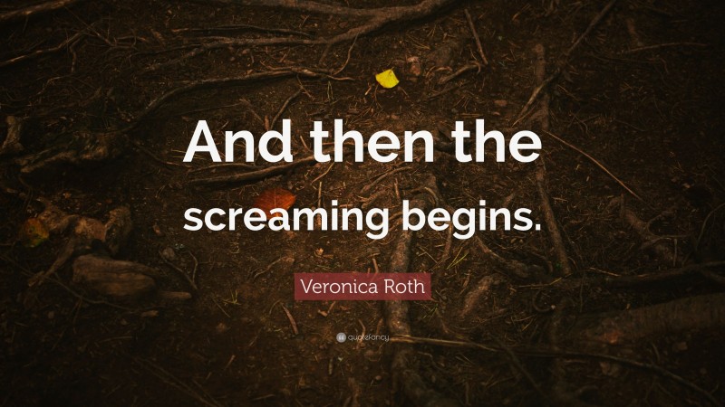 Veronica Roth Quote: “And then the screaming begins.”