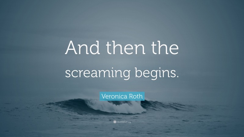 Veronica Roth Quote: “And then the screaming begins.”