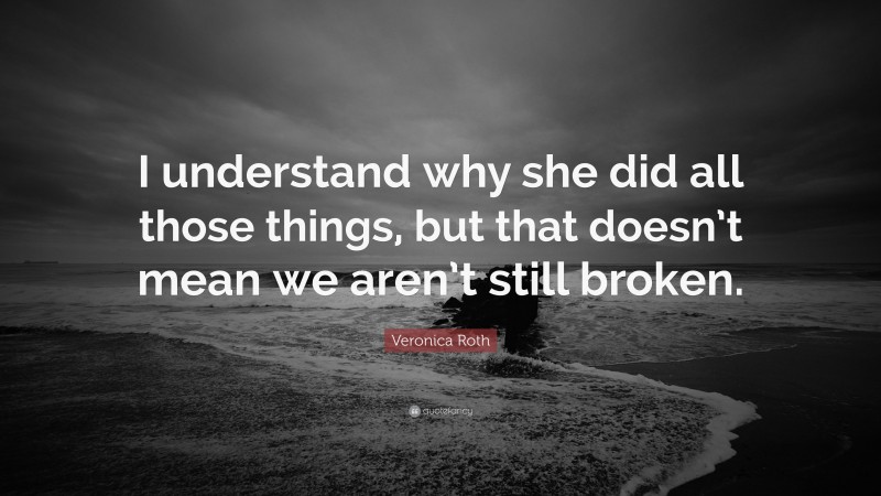 Veronica Roth Quote: “I understand why she did all those things, but that doesn’t mean we aren’t still broken.”