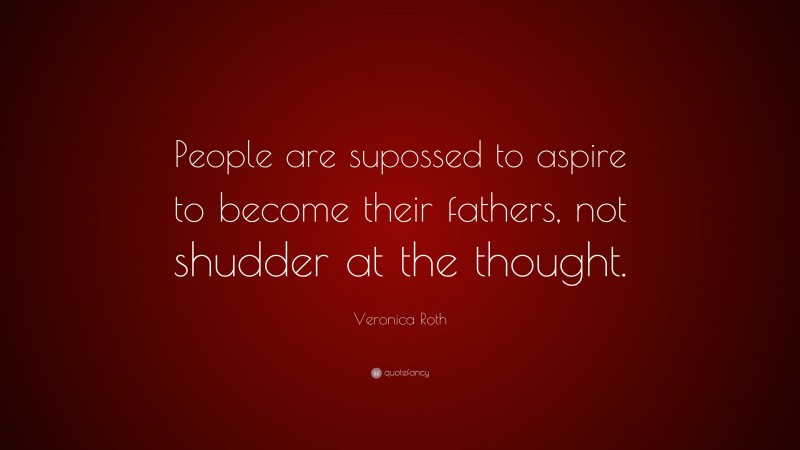 Veronica Roth Quote: “People are supossed to aspire to become their fathers, not shudder at the thought.”