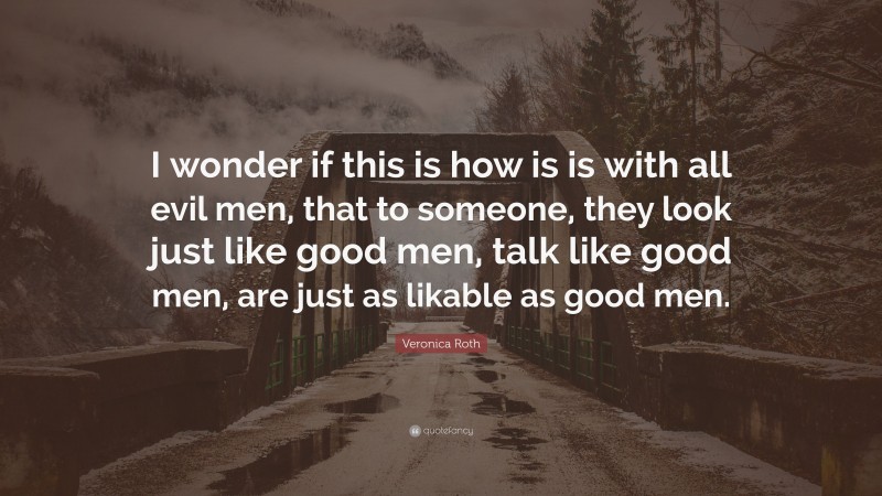 Veronica Roth Quote: “I wonder if this is how is is with all evil men, that to someone, they look just like good men, talk like good men, are just as likable as good men.”