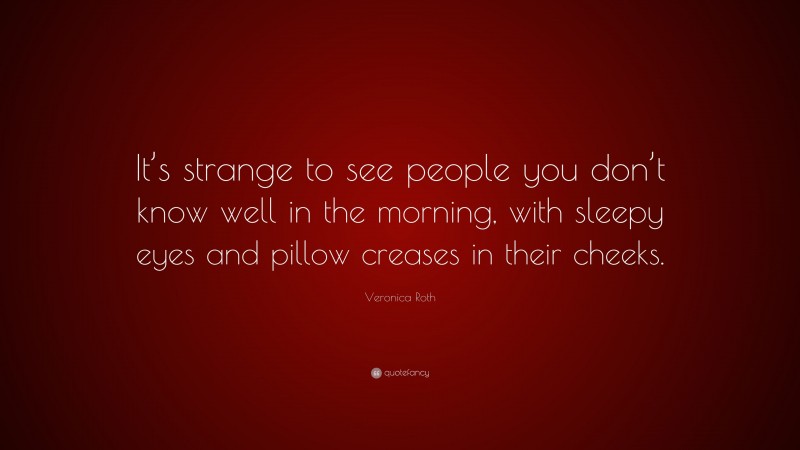 Veronica Roth Quote: “It’s strange to see people you don’t know well in the morning, with sleepy eyes and pillow creases in their cheeks.”