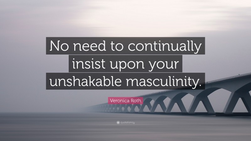 Veronica Roth Quote: “No need to continually insist upon your unshakable masculinity.”