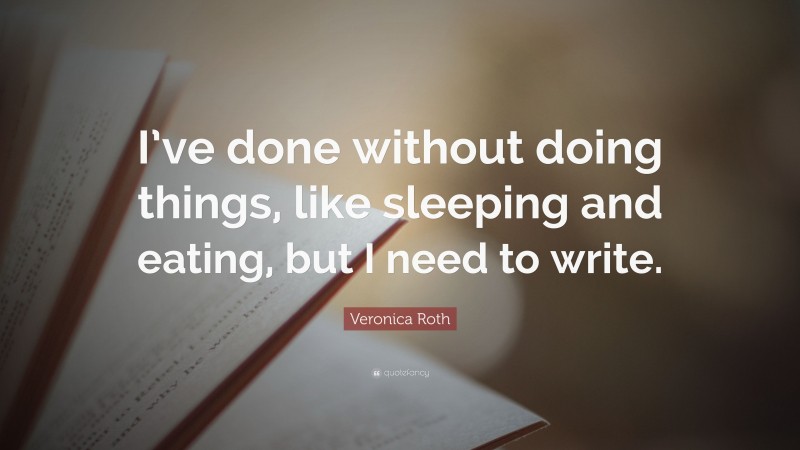 Veronica Roth Quote: “I’ve done without doing things, like sleeping and eating, but I need to write.”