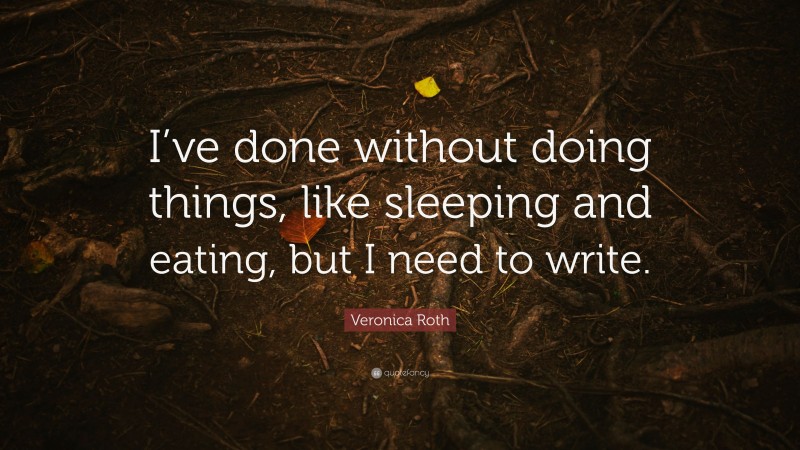 Veronica Roth Quote: “I’ve done without doing things, like sleeping and eating, but I need to write.”