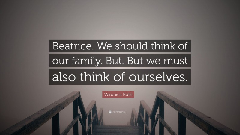 Veronica Roth Quote: “Beatrice. We should think of our family. But. But we must also think of ourselves.”