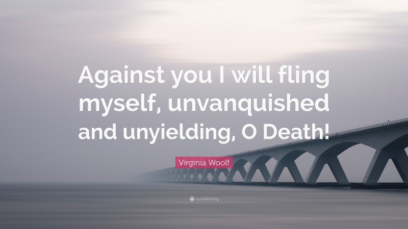 Virginia Woolf Quote: “Against you I will fling myself, unvanquished and unyielding, O Death!”