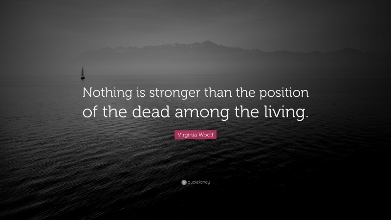 Virginia Woolf Quote: “Nothing is stronger than the position of the dead among the living.”