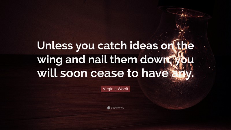 Virginia Woolf Quote: “Unless you catch ideas on the wing and nail them down, you will soon cease to have any.”