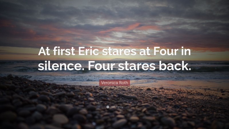 Veronica Roth Quote: “At first Eric stares at Four in silence. Four stares back.”