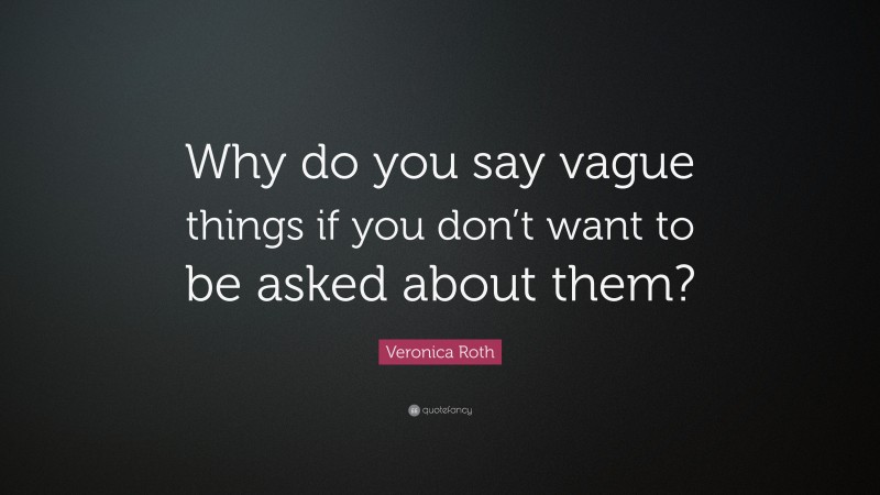 Veronica Roth Quote: “Why do you say vague things if you don’t want to be asked about them?”