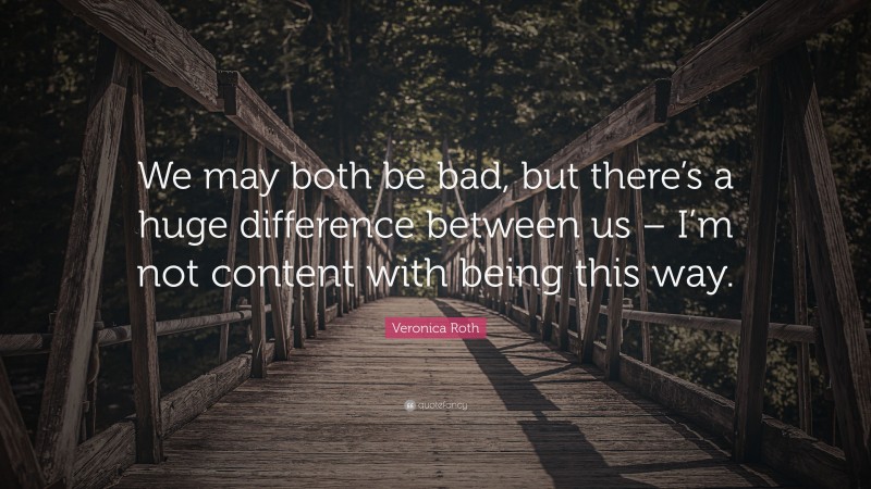 Veronica Roth Quote: “We may both be bad, but there’s a huge difference between us – I’m not content with being this way.”