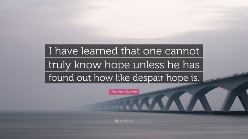 Thomas Merton Quote: “I have learned that one cannot truly know hope unless he has found out how like despair hope is.”
