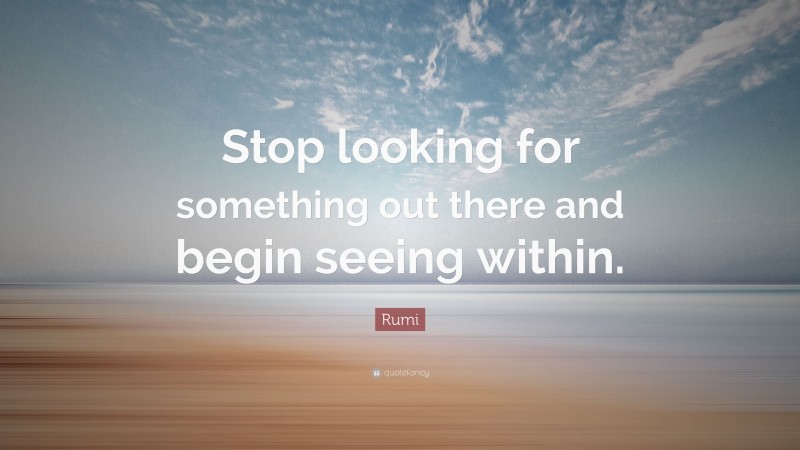 Rumi Quote: “Stop looking for something out there and begin seeing within.”