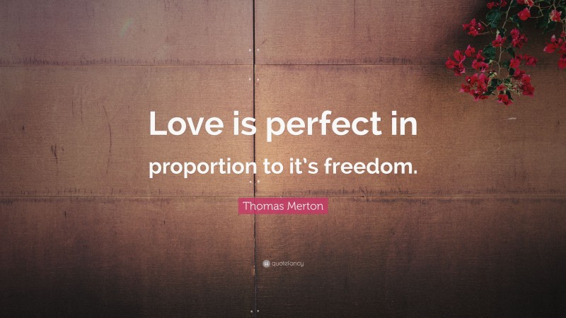 Thomas Merton Quote: “Love is perfect in proportion to it’s freedom.”