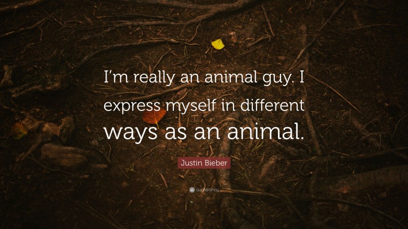 Justin Bieber Quote: “I’m really an animal guy. I express myself in different ways as an animal.”