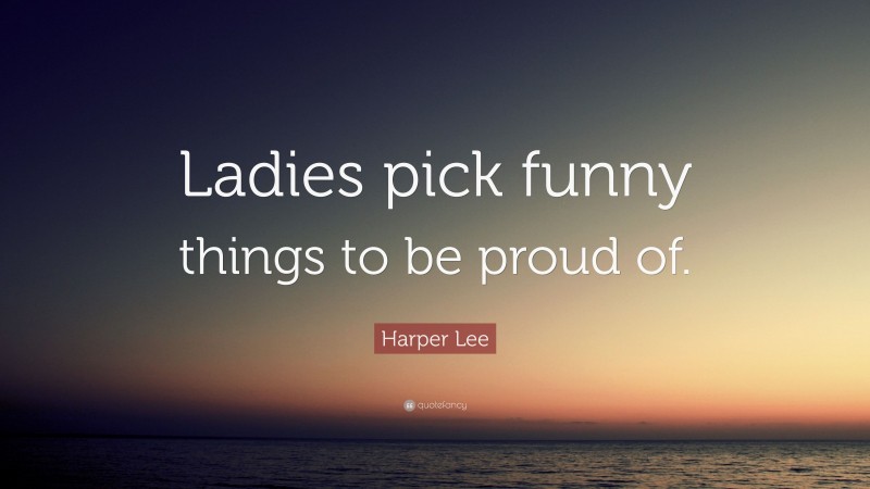 Harper Lee Quote: “Ladies pick funny things to be proud of.”