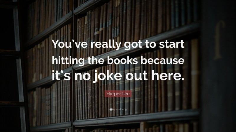 Harper Lee Quote: “You’ve really got to start hitting the books because it’s no joke out here.”