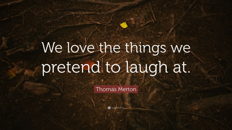 Thomas Merton Quote: “We love the things we pretend to laugh at.”