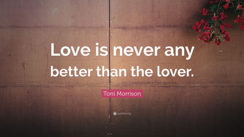 Toni Morrison Quote: “Love is never any better than the lover.”
