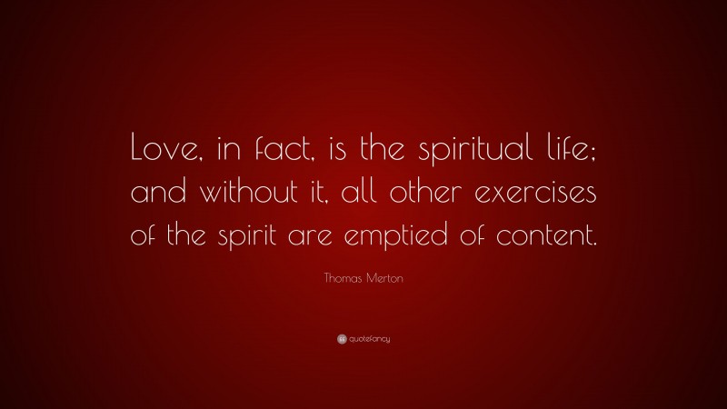 Thomas Merton Quote: “Love, in fact, is the spiritual life; and without it, all other exercises of the spirit are emptied of content.”