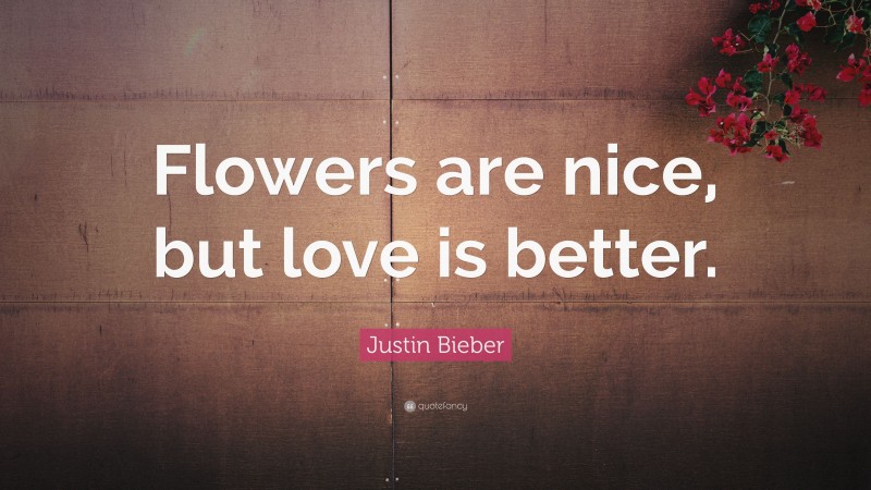 Justin Bieber Quote: “Flowers are nice, but love is better.”