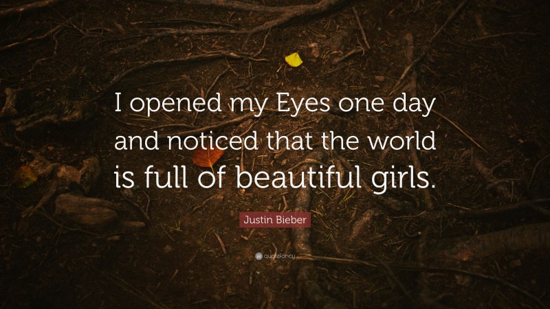 Justin Bieber Quote: “I opened my Eyes one day and noticed that the world is full of beautiful girls.”