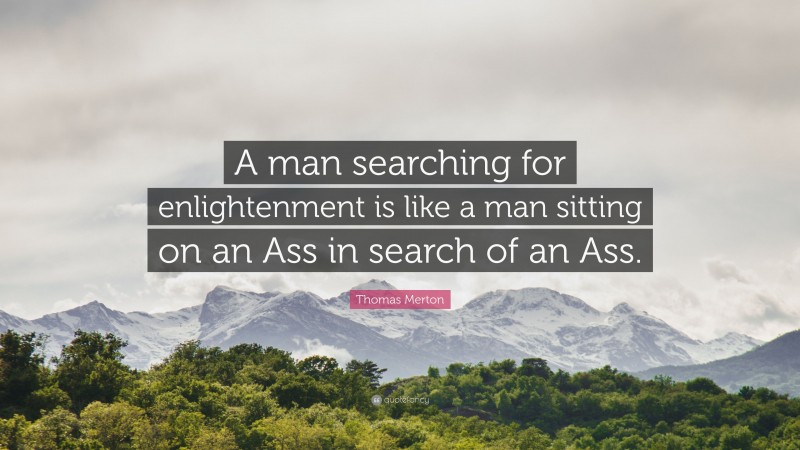 Thomas Merton Quote: “A man searching for enlightenment is like a man sitting on an Ass in search of an Ass.”