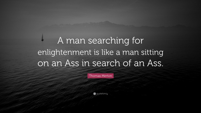 Thomas Merton Quote: “A man searching for enlightenment is like a man sitting on an Ass in search of an Ass.”