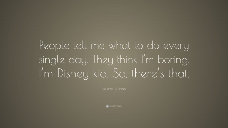Selena Gómez Quote: “People tell me what to do every single day. They think I’m boring. I’m Disney kid. So, there’s that.”