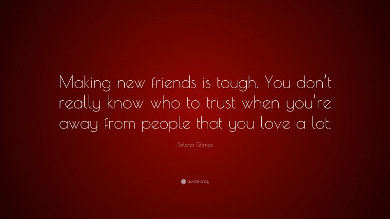 Selena Gómez Quote: “Making new friends is tough. You don’t really know who to trust when you’re away from people that you love a lot.”