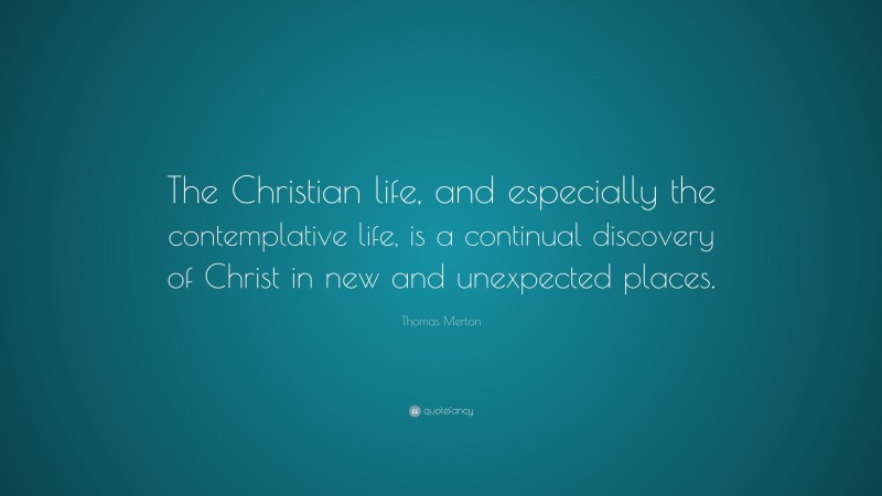 Thomas Merton Quote: “The Christian life, and especially the contemplative life, is a continual discovery of Christ in new and unexpected places.”